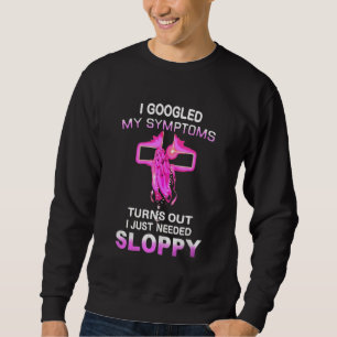 I Googled My Symptoms Turns Out I Just Need Sloppy Sweatshirt