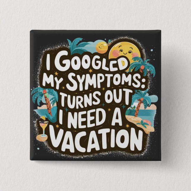 I Googled My Symptoms: Turns Out I Need a Vacation 2 Inch Square Button (Front)