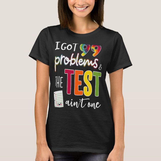 I Got 99 Problems And The Test Day Ain't One T-Shirt (Front)