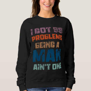 I Got 99 Problems Being A Man Ain't One Funny Prob Sweatshirt