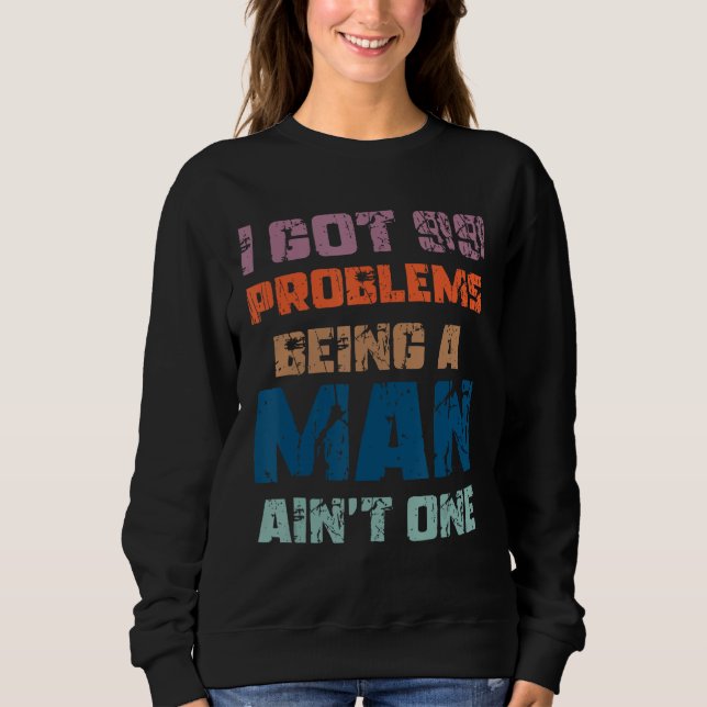 I Got 99 Problems Being A Man Ain't One Funny Prob Sweatshirt (Front)