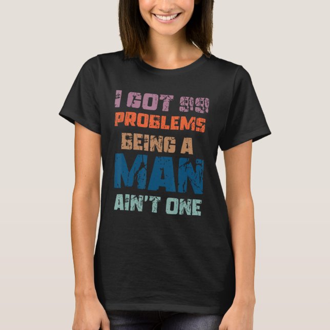I Got 99 Problems Being A Man Ain't One Funny Prob T-Shirt (Front)