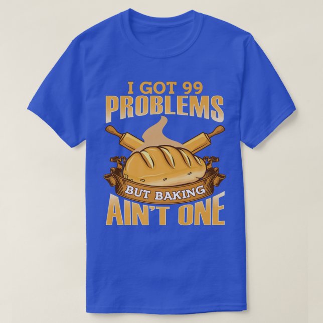 I Got 99 Problems But Baking Aint One  T-Shirt (Design Front)