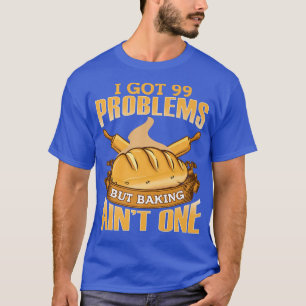 I Got 99 Problems But Baking Aint One T-Shirt