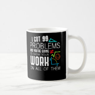 I Got 99 Problems Show Your Work Math Teacher Coffee Mug