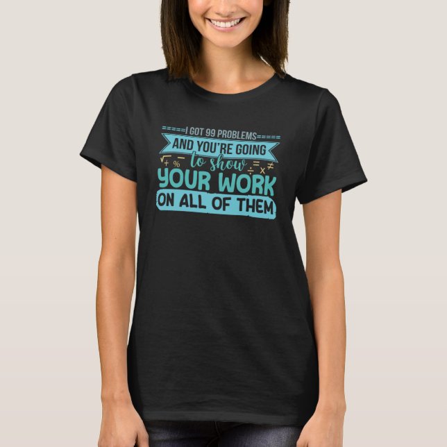 I Got 99 Problems Show Your Work Math Teacher Numb T-Shirt (Front)