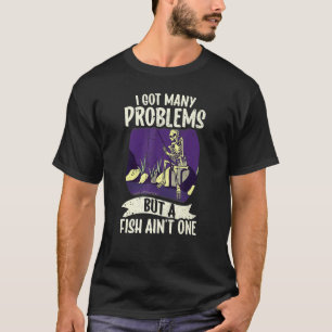 I Got Many Problems But A Fish Ain't One Fishing F T-Shirt