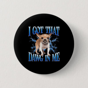 I Got That Dawg In Me Funny Dog Chihuahua Lovers M 2 Inch Round Button