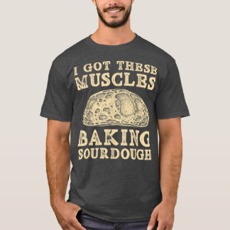 I Got These Muscles Baking Sourdough Bread Baking T-Shirt