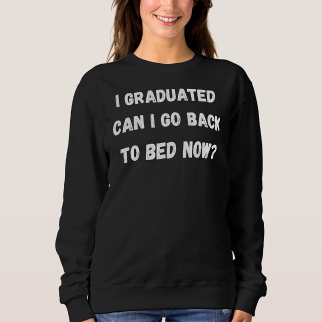 I Graduated Can I Go Back To Bed Now Quote Sweatshirt (Front)