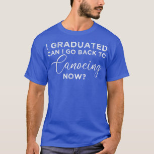 I Graduated Can I Go Back To Canoeing Now Graduati T-Shirt