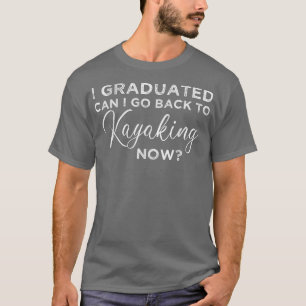 I Graduated Can I Go Back To Kayaking Now Graduati T-Shirt