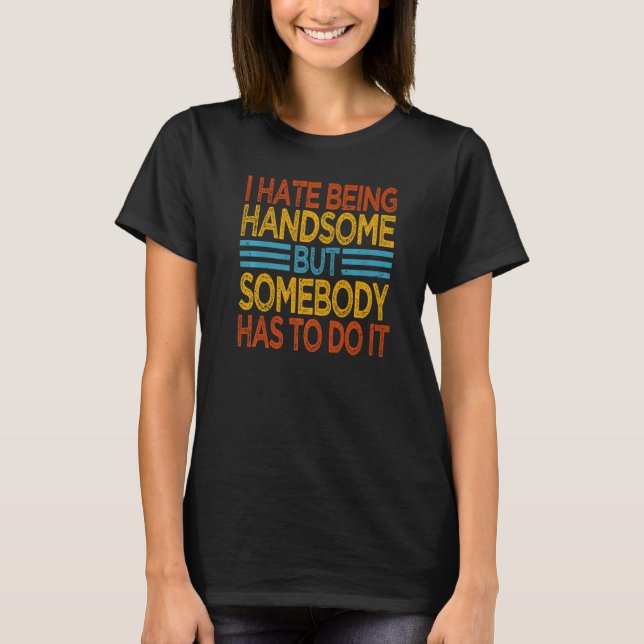 I Hate Being Handsome  But Somebody Has To Do It   T-Shirt (Front)
