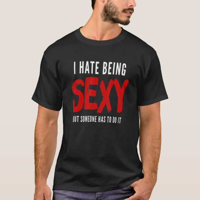I Hate Being Sexy But Someone Has To Do It T-Shirt (Front)