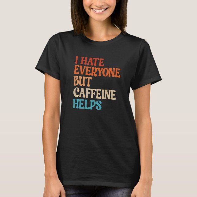 I Hate Everyone But Caffeine Helps Caffeine Coffee T-Shirt (Front)