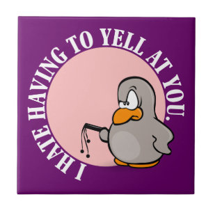 I hate it when you make me yell at you tile