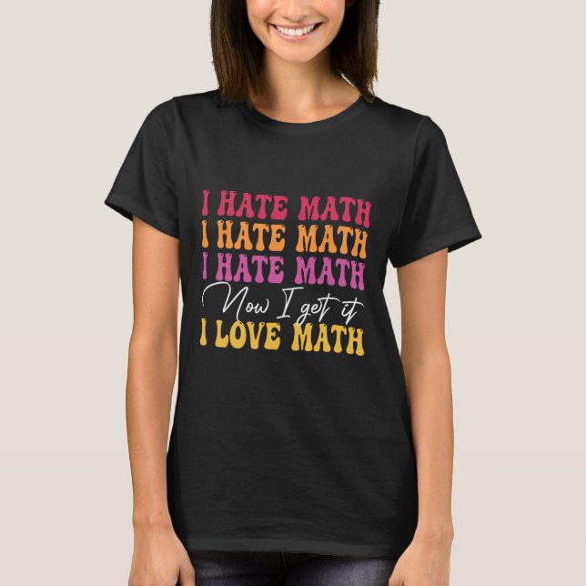 I Hate Math Now I Get It I Love Math Epiphany Stem T-Shirt (Front)