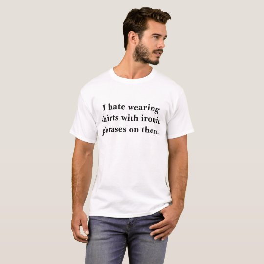 I hate wearing shirts with ironic phrases on them.