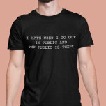 I hate when I go out in Public and Public is there T-Shirt<br><div class="desc">You may change the style of this shirt by choosing More > under the style option. It may be personalized in the area provide or customizing by choosing the click to customize further option and changing the name, initials or words. You may also change the text colour and style or...</div>
