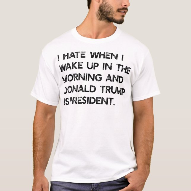 I Hate When I Wake Up In The Am  Trump Is T-Shirt (Front)