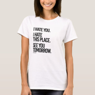 I hate you I hate this place See you Tomorrow -  . T-Shirt