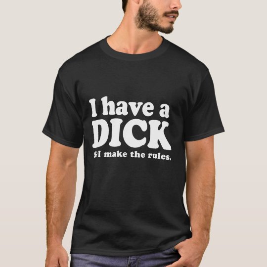 I HAVE A DICK SO I MAKE THE RULES T-shirt