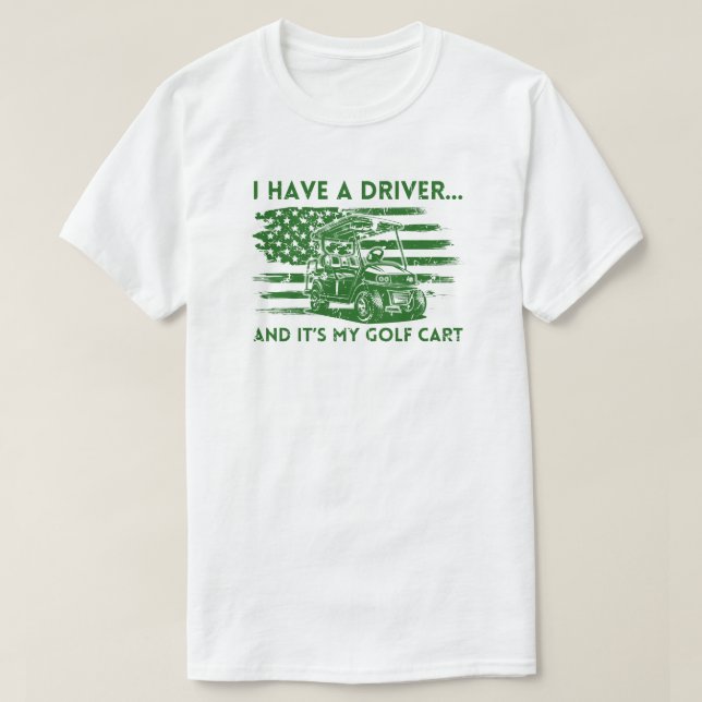 I Have a Driver and It's My Golf Cart Funny Golf T-Shirt (Design Front)