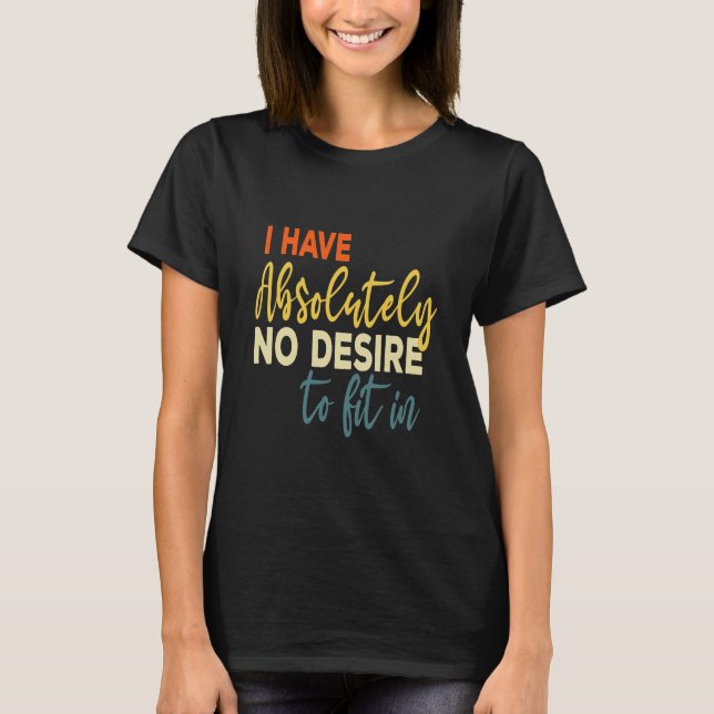 I Have Absolutely No Desire To Fit In Funny Gift T-Shirt (Front)