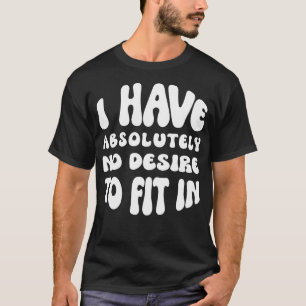 I Have Absolutely No Desire To Fit In T-Shirt