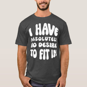 I Have Absolutely No Desire To Fit In T-Shirt