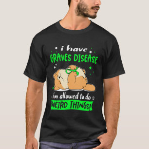 I have Graves Disease i am allowed to do Weird Thi T-Shirt