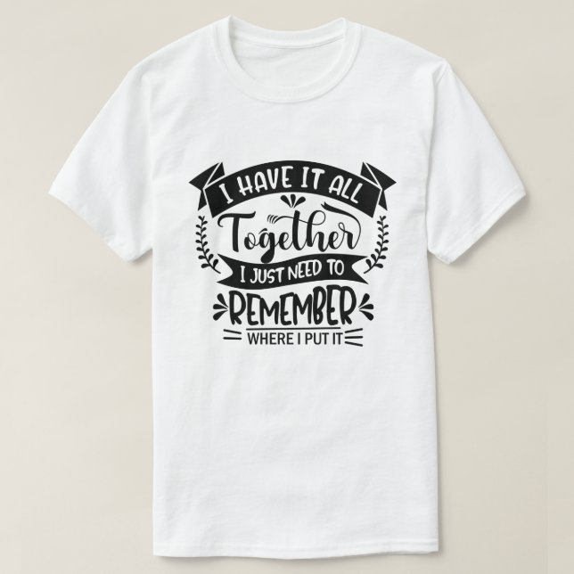 I Have It All Together I Just Need To Remember Fun T-Shirt (Design Front)