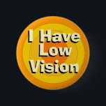 I Have Low Vision 2 Inch Round Button<br><div class="desc">When someone has low vision they may not have time to tell everybody,  so,  with this button others may know someone might need a little help.</div>