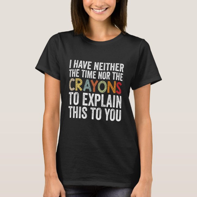 I Have Neither The Time Nor Crayons  Sarcastic Say T-Shirt (Front)