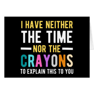 i have neither the time nor the crayons to explain