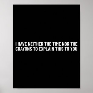 I Have Neither The Time Nor The Crayons To Explain Poster