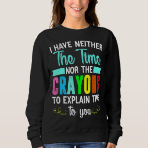 I Have Neither The Time Nor The Crayons To Explain Sweatshirt