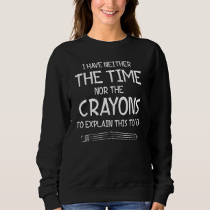 I Have Neither The Time Nor The Crayons To Explain Sweatshirt