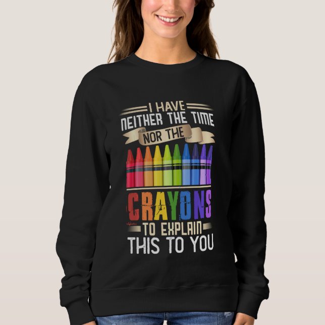 I Have Neither Time Nor Crayons To Explain This To Sweatshirt (Front)