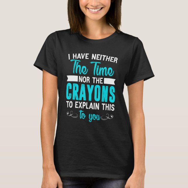 I Have Neither Time Nor Crayons to Explain This to T-Shirt (Front)
