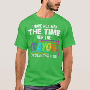 I Have Neither Time Nor The Crayons Sarcasm Saying T-Shirt