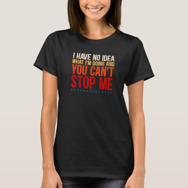 I Have No Idea What I'm Doing And You Can't Stop M T-Shirt (Front)