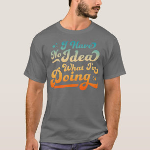 I Have No Idea What Im Doing Funny Sarcastic T-Shirt