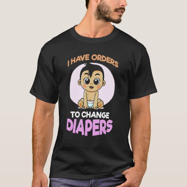 I Have Orders To Change Diapers  New Parenting Dad T-Shirt (Front)