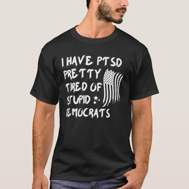 I Have PTSD Pretty Tired Of Stupid Democrats T-Shirt (Front)