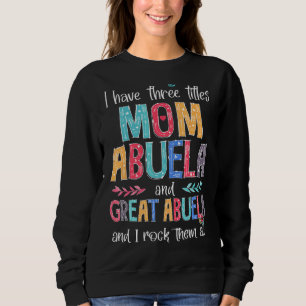 I Have Three Titles Mom Abuela Great Abuela I Rock Sweatshirt