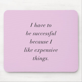 I HAVE TO BE SUCCESSFUL BECAUSE I LOVE EXPENSIVE T MOUSE PAD