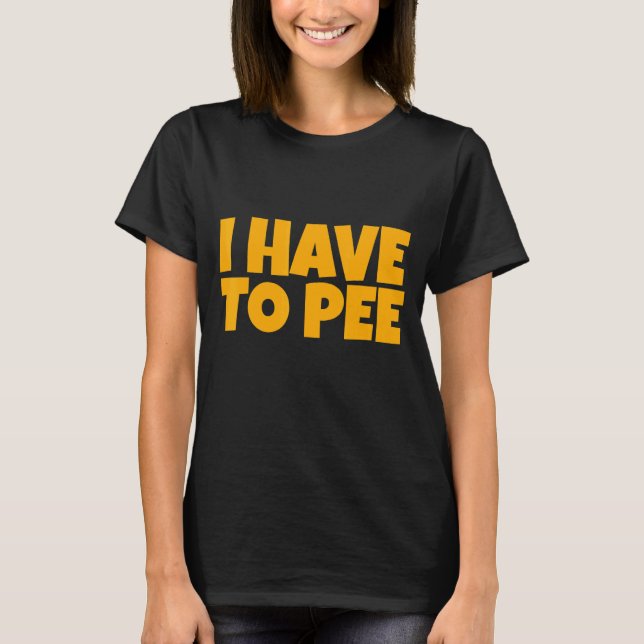 I Have To Pee      T-Shirt (Front)