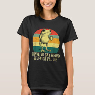 I Have To Say Weird Stuff Or I'll Die Frog Drinkin T-Shirt