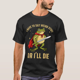 I Have To Say Weird Stuff Or Ill Die Funny Frog Me T-Shirt